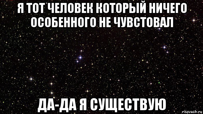 я тот человек который ничего особенного не чувстовал да-да я существую