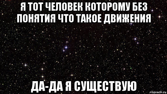 я тот человек которому без понятия что такое движения да-да я существую