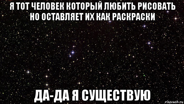 я тот человек который любить рисовать но оставляет их как раскраски да-да я существую