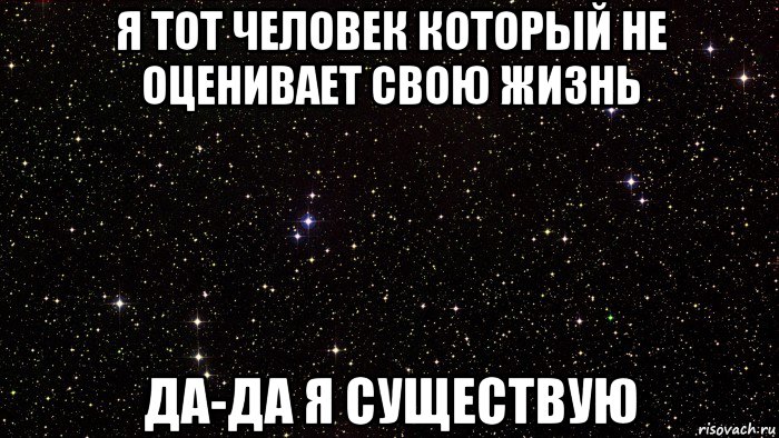 я тот человек который не оценивает свою жизнь да-да я существую