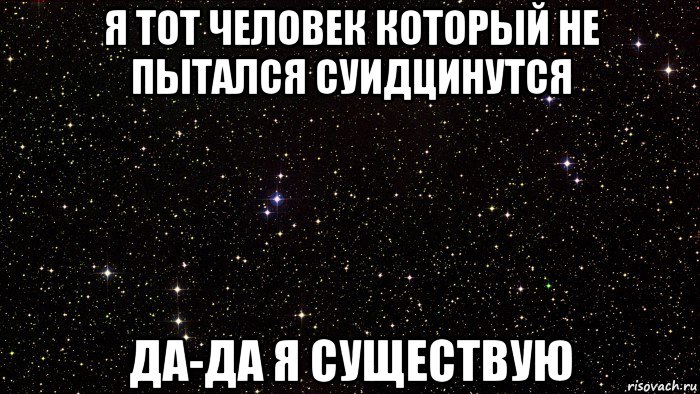 я тот человек который не пытался суидцинутся да-да я существую