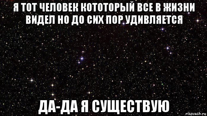 я тот человек кототорый все в жизни видел но до сих пор удивляется да-да я существую