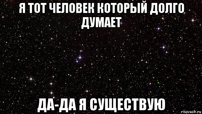 я тот человек который долго думает да-да я существую
