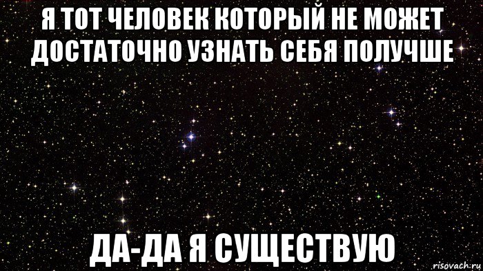 я тот человек который не может достаточно узнать себя получше да-да я существую