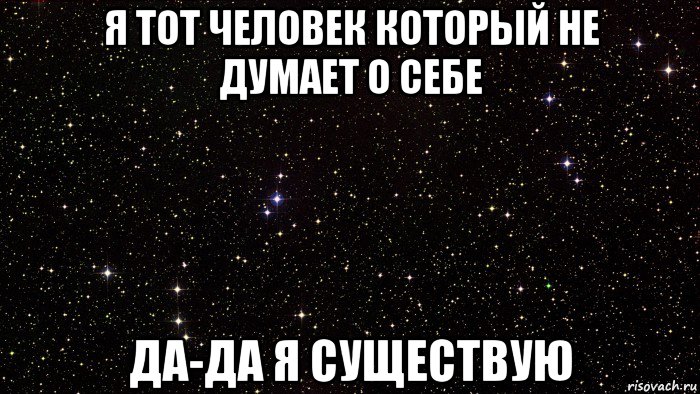 я тот человек который не думает о себе да-да я существую