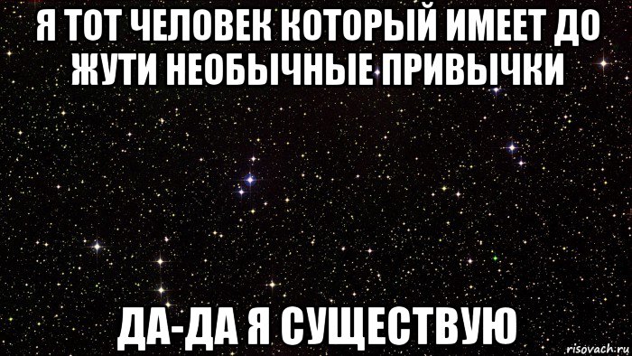 я тот человек который имеет до жути необычные привычки да-да я существую