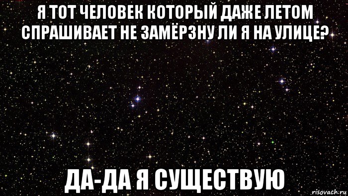 я тот человек который даже летом спрашивает не замёрзну ли я на улице? да-да я существую