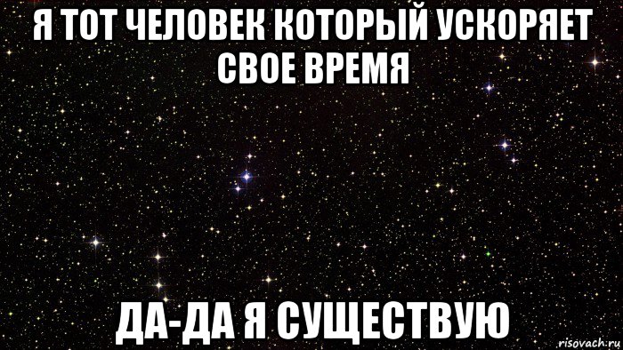 я тот человек который ускоряет свое время да-да я существую