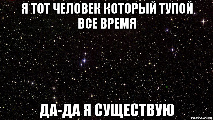я тот человек который тупой все время да-да я существую