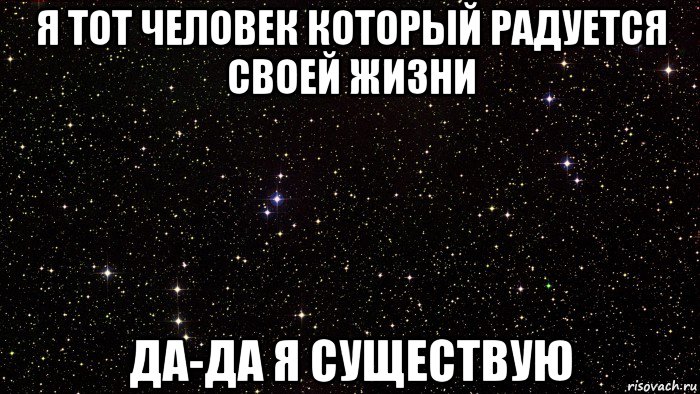 я тот человек который радуется своей жизни да-да я существую
