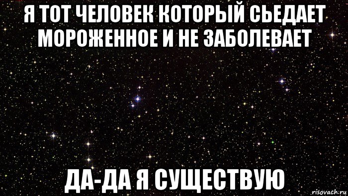 я тот человек который сьедает мороженное и не заболевает да-да я существую