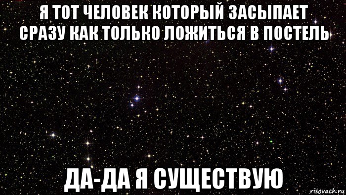 я тот человек который засыпает сразу как только ложиться в постель да-да я существую