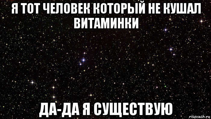 я тот человек который не кушал витаминки да-да я существую