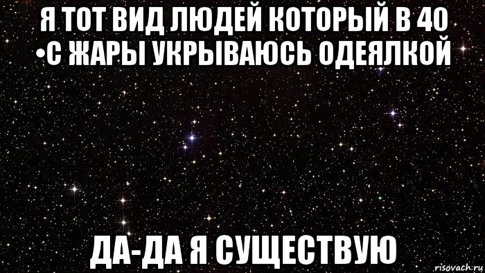 я тот вид людей который в 40 •с жары укрываюсь одеялкой да-да я существую