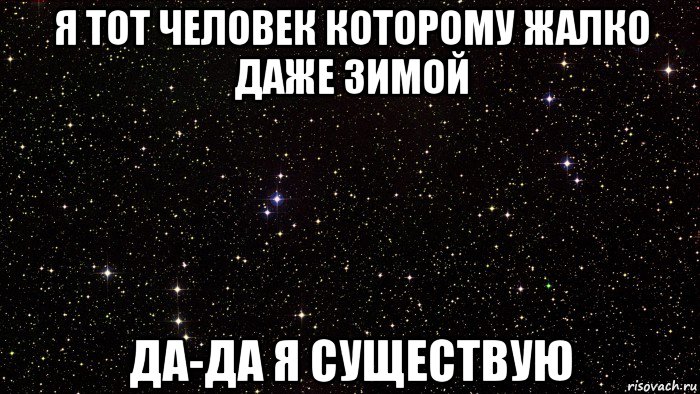 я тот человек которому жалко даже зимой да-да я существую