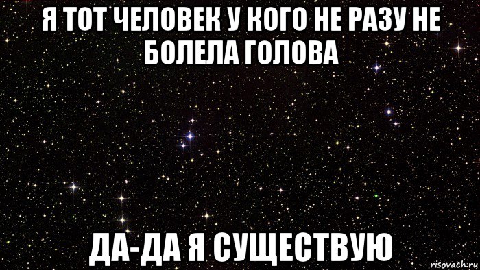я тот человек у кого не разу не болела голова да-да я существую