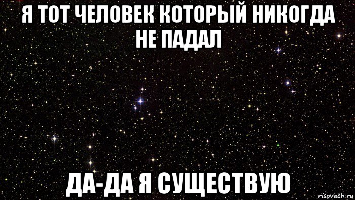 я тот человек который никогда не падал да-да я существую