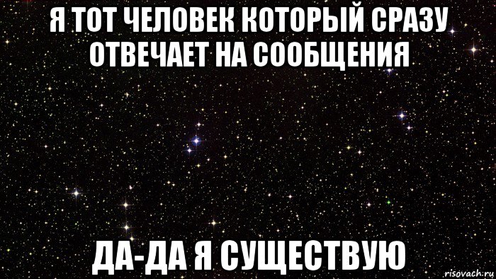 я тот человек который сразу отвечает на сообщения да-да я существую