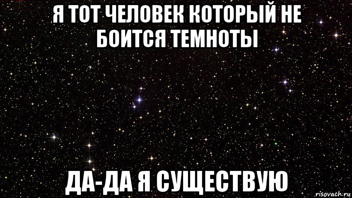 я тот человек который не боится темноты да-да я существую