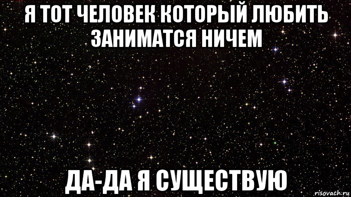 я тот человек который любить заниматся ничем да-да я существую