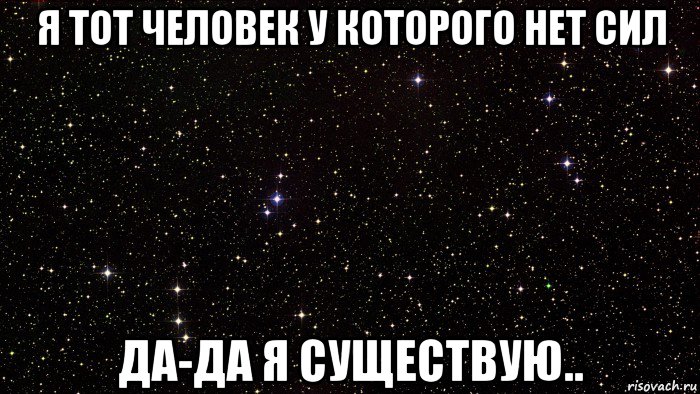 я тот человек у которого нет сил да-да я существую..