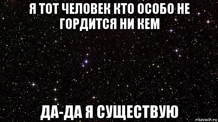 я тот человек кто особо не гордится ни кем да-да я существую
