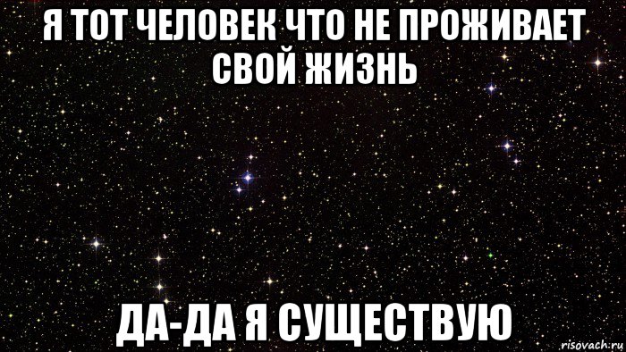 я тот человек что не проживает свой жизнь да-да я существую