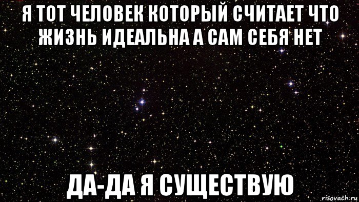я тот человек который считает что жизнь идеальна а сам себя нет да-да я существую