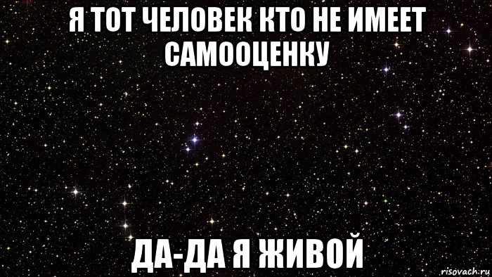я тот человек кто не имеет самооценку да-да я живой