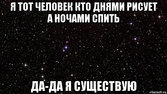 я тот человек кто днями рисует а ночами спить да-да я существую