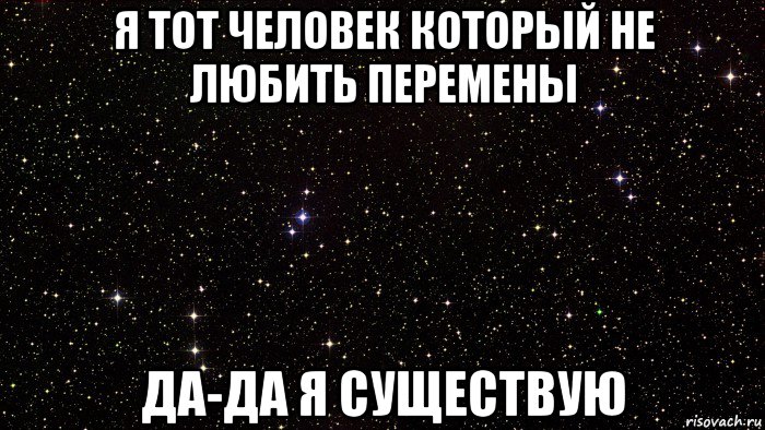 я тот человек который не любить перемены да-да я существую