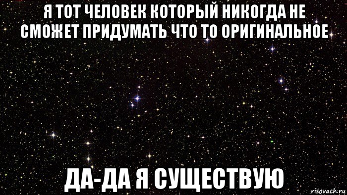 я тот человек который никогда не сможет придумать что то оригинальное да-да я существую