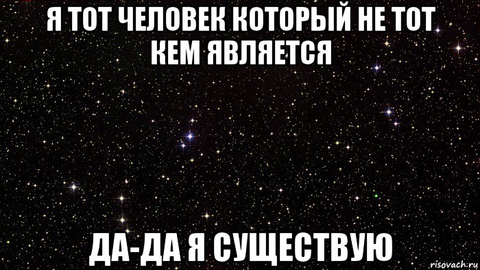 я тот человек который не тот кем является да-да я существую