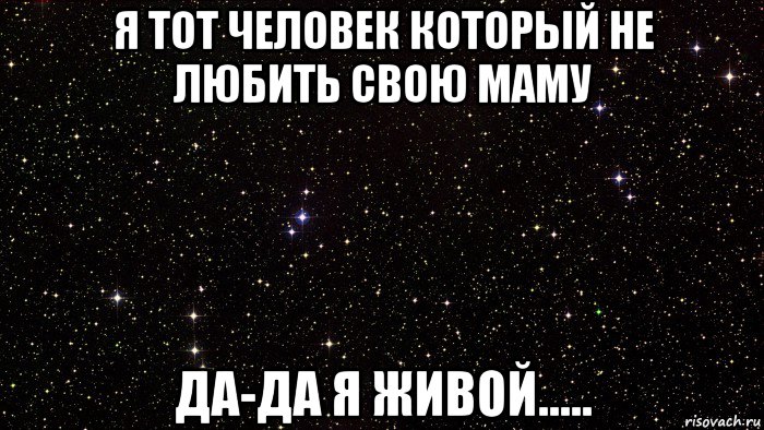 я тот человек который не любить свою маму да-да я живой.....