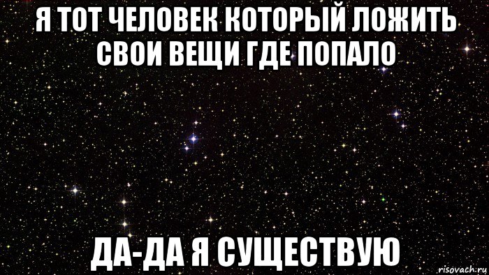 я тот человек который ложить свои вещи где попало да-да я существую
