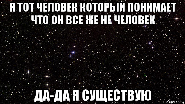 я тот человек который понимает что он все же не человек да-да я существую