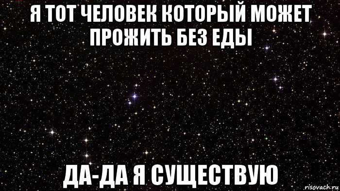 я тот человек который может прожить без еды да-да я существую