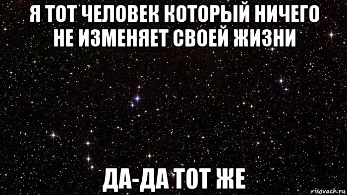 я тот человек который ничего не изменяет своей жизни да-да тот же