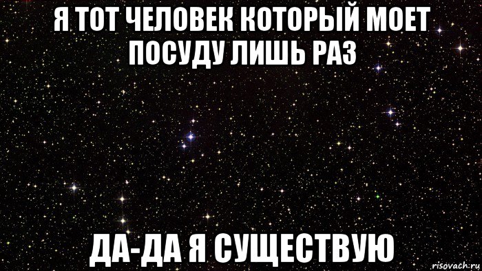 я тот человек который моет посуду лишь раз да-да я существую