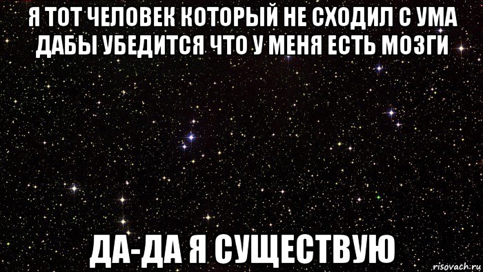 я тот человек который не сходил с ума дабы убедится что у меня есть мозги да-да я существую