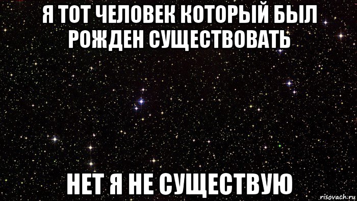 я тот человек который был рожден существовать нет я не существую