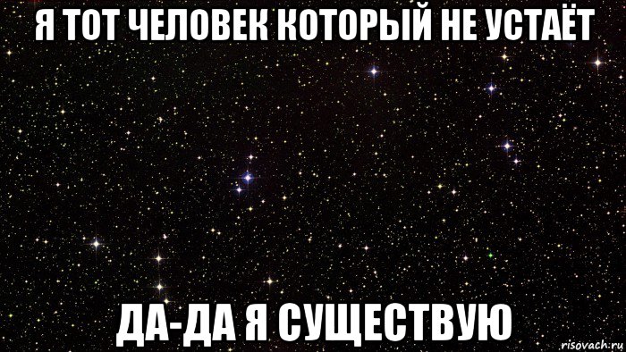 я тот человек который не устаёт да-да я существую