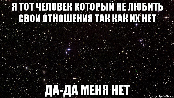 я тот человек который не любить свои отношения так как их нет да-да меня нет