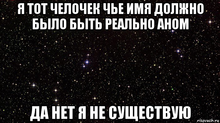 я тот челочек чье имя должно было быть реально аном да нет я не существую