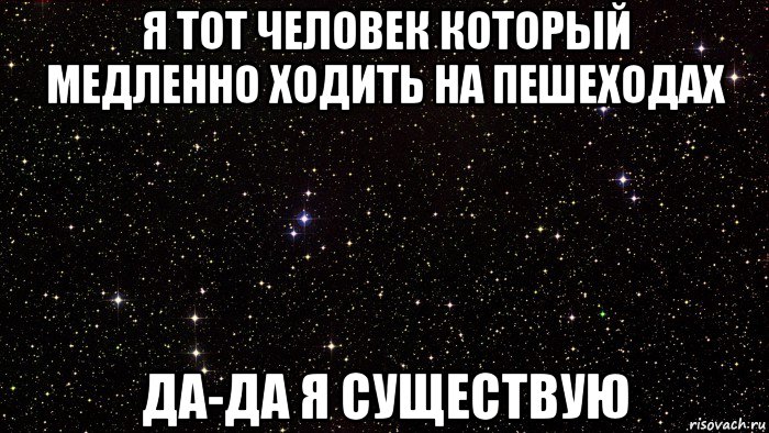 я тот человек который медленно ходить на пешеходах да-да я существую