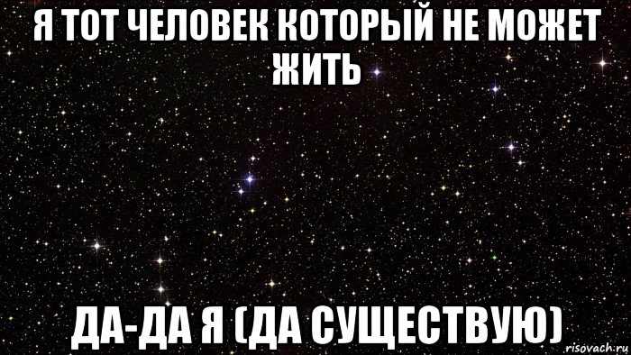 я тот человек который не может жить да-да я (да существую)