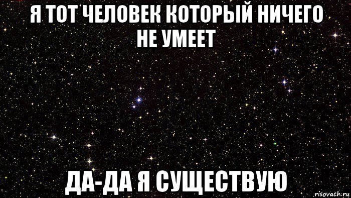 я тот человек который ничего не умеет да-да я существую