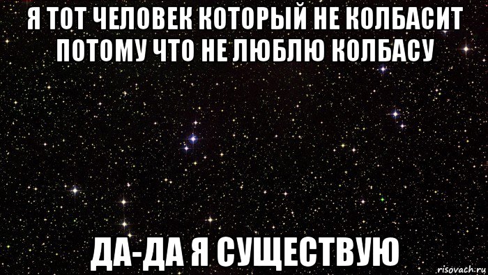 я тот человек который не колбасит потому что не люблю колбасу да-да я существую
