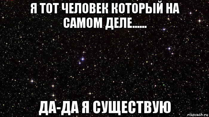 я тот человек который на самом деле...... да-да я существую