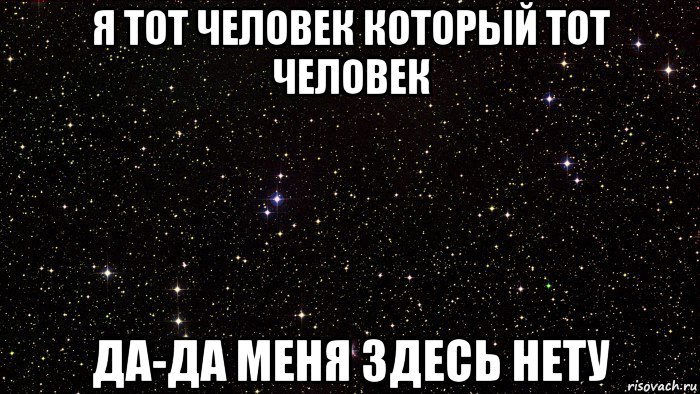 я тот человек который тот человек да-да меня здесь нету